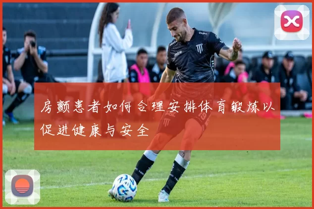 房颤患者如何合理安排体育锻炼以促进健康与安全