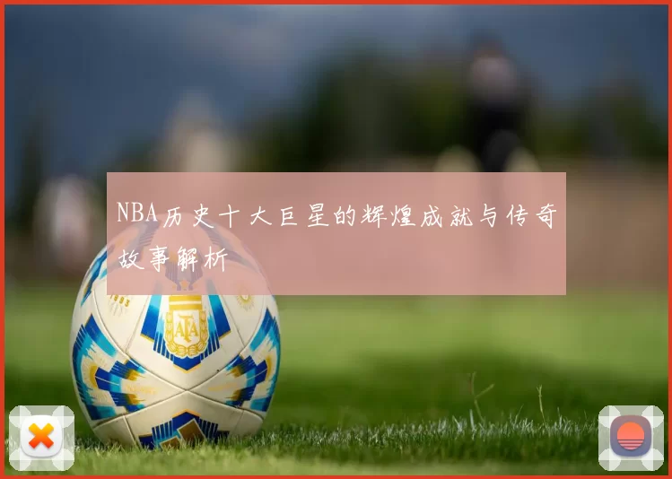 NBA历史十大巨星的辉煌成就与传奇故事解析