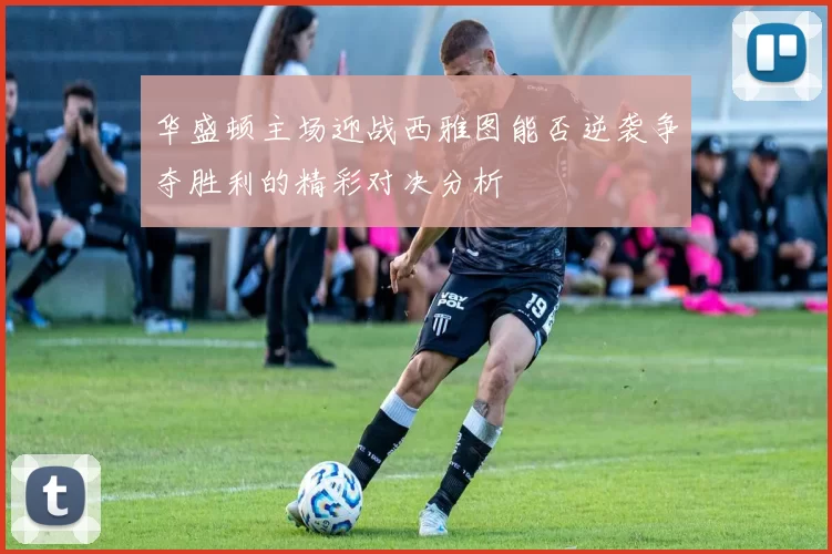 华盛顿主场迎战西雅图能否逆袭争夺胜利的精彩对决分析