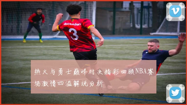 热火与勇士巅峰对决精彩回顾NBA赛场激情四溢解说分析