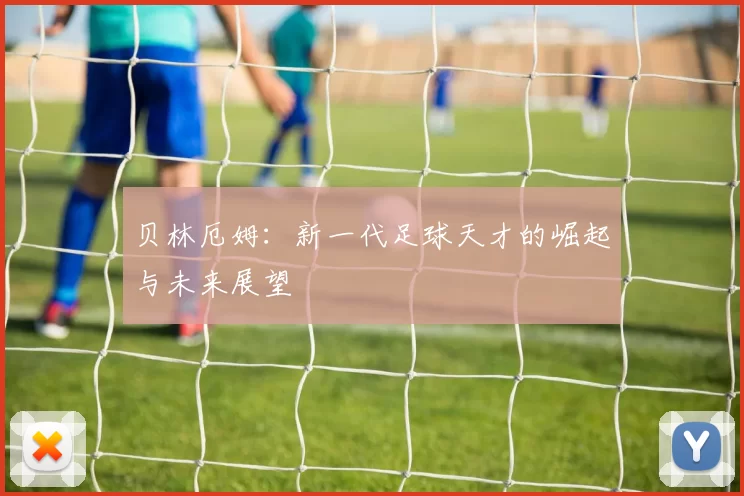 贝林厄姆：新一代足球天才的崛起与未来展望
