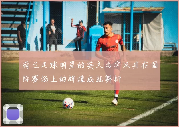荷兰足球明星的英文名字及其在国际赛场上的辉煌成就解析