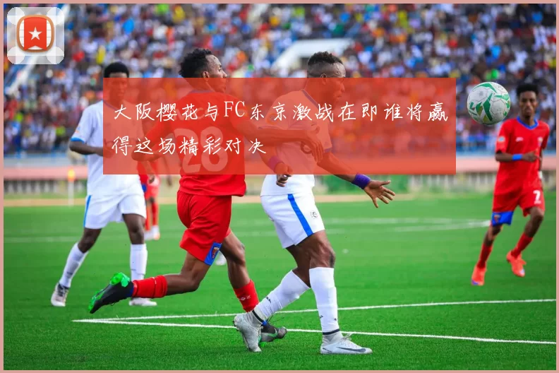 大阪樱花与FC东京激战在即谁将赢得这场精彩对决