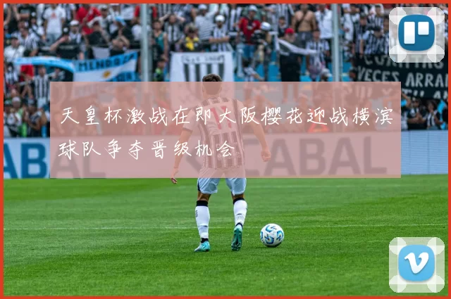 天皇杯激战在即大阪樱花迎战横滨球队争夺晋级机会