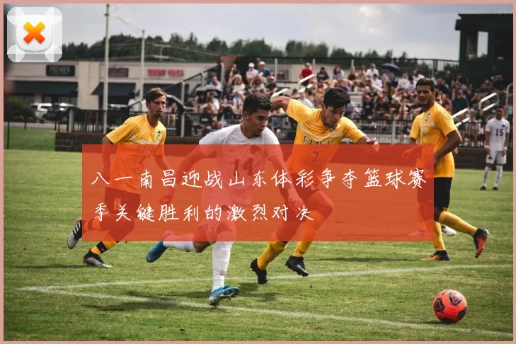 八一南昌迎战山东体彩争夺篮球赛季关键胜利的激烈对决