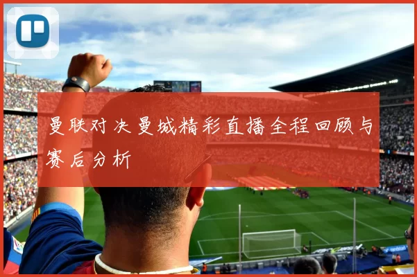 曼联对决曼城精彩直播全程回顾与赛后分析