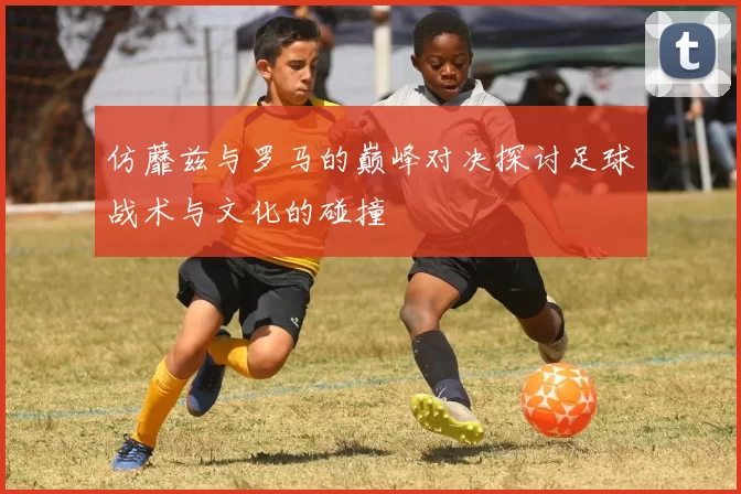 仿蘼兹与罗马的巅峰对决探讨足球战术与文化的碰撞