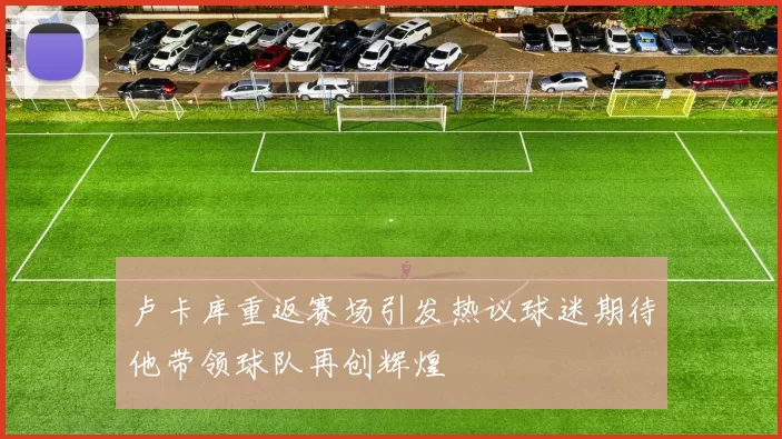 卢卡库重返赛场引发热议球迷期待他带领球队再创辉煌