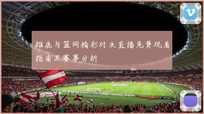 雄鹿与篮网精彩对决直播免费观看指南及赛事分析