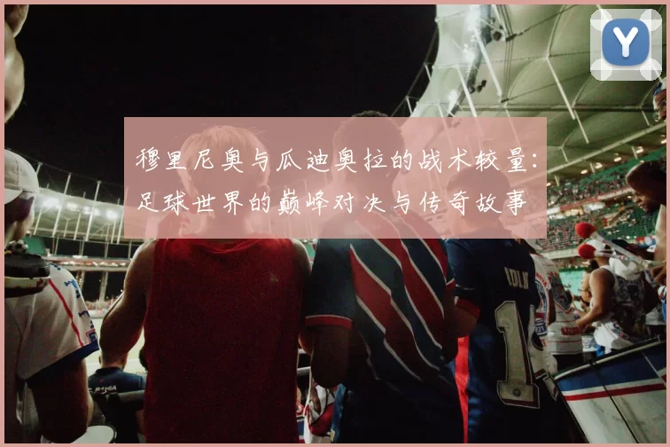 穆里尼奥与瓜迪奥拉的战术较量：足球世界的巅峰对决与传奇故事