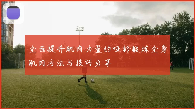 全面提升肌肉力量的哑铃锻炼全身肌肉方法与技巧分享
