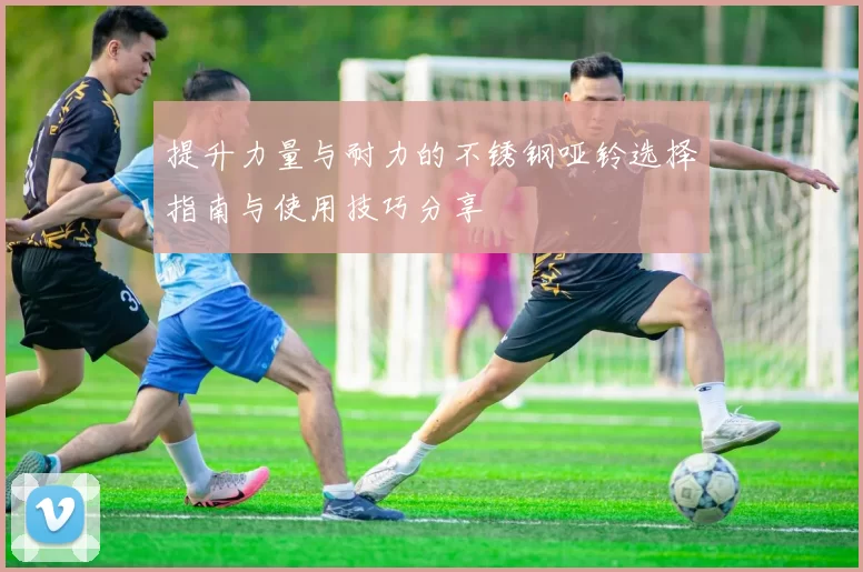 提升力量与耐力的不锈钢哑铃选择指南与使用技巧分享